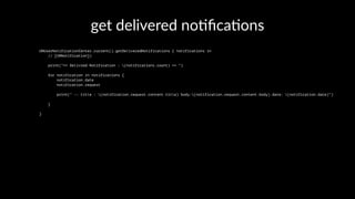 get delivered no,ﬁca,ons
UNUserNotificationCenter.current().getDeliveredNotifications { notifications in
// [UNNotification])
print("== Delivred Notification : (notifications.count) == ")
for notification in notifications {
notification.date
notification.request
print(" -- title : (notification.request.content.title) body:(notification.request.content.body) date: (notification.date)")
}
}
 