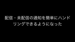 配信・未配信の通知を簡単にハンド
リングできるようになった
 