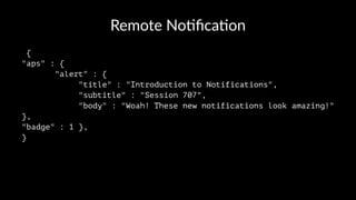 Remote No(ﬁca(on
{
"aps" : {
"alert" : {
"title" : "Introduction to Notifications",
"subtitle" : "Session 707",
"body" : "Woah! These new notifications look amazing!"
},
"badge" : 1 },
}
 