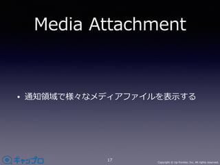 Copyright © Up-frontier, Inc. All rights reserved.
Media Attachment
• 通知領域で様々なメディアファイルを表⽰する
17
 