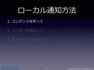 Copyright © Up-frontier, Inc. All rights reserved.
ローカル通知⽅法
1. コンテンツを作って
2. トリガーを設定して
3. センターにリクエスト
5
 