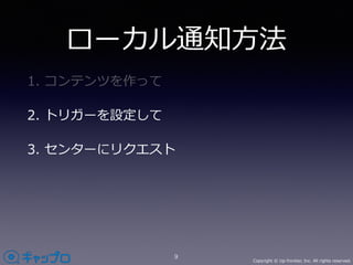 Copyright © Up-frontier, Inc. All rights reserved.
ローカル通知⽅法
1. コンテンツを作って
2. トリガーを設定して
3. センターにリクエスト
9
 