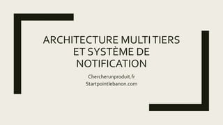 ARCHITECTURE MULTITIERS
ET SYSTÈME DE
NOTIFICATION
Chercherunproduit.fr
Startpointlebanon.com
 
