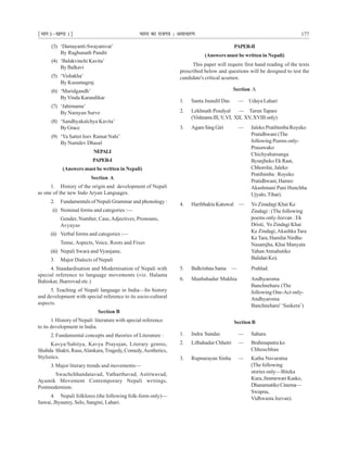 ¹Hkkx Iµ[k.M 1º Hkkjr dk jkti=k % vlk/kj.k 177
(3) ‘Damayanti-Swayamvar’
By Raghunath Pandit
(4) ‘Balakvinchi Kavita’
By Balkavi
(5) ‘Vishakha’
By Kusumagraj
(6) ‘Maridgandh’
ByVinda Karandikar
(7) ‘Jahirnama’
By Narayan Surve
(8) ‘Sandhyakalchya Kavita’
ByGrace
(9) ‘Ya Sattet Jeev Ramat Nahi’
By Namdev Dhasal
NEPALI
PAPER-I
(Answers must be written in Nepali)
Section A
1. History of the origin and development of Nepali
as one of the new Indo Aryan Languages.
2. Fundamentals of Nepali Grammar and phonology :
(i) Nominal forms and categories :—
Gender, Number, Case,Adjectives, Pronouns,
Avyayas
(ii) Verbal forms and categories :—
Tense, Aspects, Voice, Roots and Fixes
(iii) Nepali Swara and Vyanjana;
3. Major Dialects of Nepali
4. Standardisation and Modernisation of Nepali with
special reference to language movements (viz. Halanta
Bahiskar, Jharrovad etc.)
5. Teaching of Nepali language in India—Its history
and development with special reference to its socio-cultural
aspects.
Section B
1. History of Nepali literature with special reference
to its development in India.
2. Fundamental concepts and theories of Literature :
Kavya/Sahitya, Kavya Prayojan, Literary genres,
Shabda Shakti, Rasa,Alankara,Tragedy, Comedy,Aesthetics,
Stylistics.
3. Major literary trends and movements—
Swachchhandatavad, Yatharthavad, Astitwavad,
Ayamik Movement Contemporary Nepali writings,
Postmodernism.
4. Nepali folklores (the following folk-form only)—
Sawai, Jhyaurey, Selo, Sangini, Lahari.
PAPER-II
(Answers must be written in Nepali)
This paper will require first hand reading of the texts
prescribed below and questions will be designed to test the
candidate's critical acumen.
Section A
1. Santa Jnandil Das — Udaya Lahari
2. Lekhnath Poudyal — Tarun Tapasi
(VishramsIII,V,VI, XII, XV,XVIIIonly)
3. AgamSingGiri — Jaleko Pratibimba Royeko
Pratidhwani (The
following Poems only-
Prasawako
Chichyahatsanga
Byunjheko Ek Raat,
Chhorolai, Jaleko
Pratibimba : Royeko
Pratidhwani, Hamro
Akashmani Pani Hunchha
Ujyalo, Tihar).
4. Haribhakta Katuwal — Yo Zinadagi Khai Ke
Zindagi : (The following
poems only-Jeevan : Ek
Dristi, Yo Zindagi Khai
Ke Zindagi,Akashka Tara
KeTara, Hamilai Nirdho
Nasamjha, Khai Manyata
YahanAtmahutiko
Balidan Ko).
5. Balkrishna Sama — Prahlad.
6. Manbahadur Mukhia Andhyaroma
Banchneharu (The
following One-Act only-
Andhyaroma
Banchneharu' ‘Suskera’)
Section B
1. Indra Sundas — Sahara.
2. Lilbahadur Chhetri — Brahmaputra ko
Chheuchhau
3. Rupnarayan Sinha — Katha Navaratna
(The following
stories only—Biteka
Kura,JimmewariKasko,
Dhanamatiko Cinema—
Swapna,
Vidhwasta Jeevan).
 