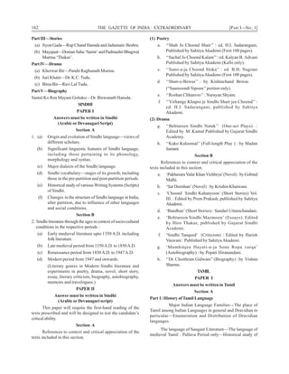 182 THE GAZETTE OF INDIA: EXTRAORDINARY [PART I—SEC. 1]
PartIII—Stories
(a) Jiyon Gada—Rup Chand Hansda and Jadumani Beshra.
(b) Mayajaal—DomanSahu‘Samir’andPadmashriBhagwat
Murmu ‘Thakur’.
PartIV—Drama
(a) Kherwar Bir—Pandit Raghunath Murmu.
(b) Juri Khatir—Dr. K.C. Tudu.
(c) Birsa Bir—Ravi Lal Tudu.
PartV—Biography
Santal Ko Ren Mayam Gohako—Dr. Biswanath Hansda.
SINDHI
PAPER I
Answers must be written in Sindhi
(Arabic or Devanagari Script)
Section A
1. (a) Origin and evolution of Sindhi language—views of
different scholars.
(b) Significant linguistic features of Sindhi language,
including those pertaining to its phonology,
morphology and syntax.
(c) Major dialects of the Sindhi language.
(d) Sindhi vocabulary—stages of its growth, including
those in the pre-partition and post-partition periods.
(e) Historical study of various Writing Systems (Scripts)
of Sindhi.
(f) Changes in the structure of Sindhi language in India,
after partition, due to influence of other languages
and social conditions.
Section B
2. Sindhi literature through the ages in context of socio-cultural
conditions in the respective periods :
(a) Early medieval literature upto 1350 A.D. including
folk literature.
(b) Late medieval period from 1350A.D. to 1850A.D.
(c) Renaissance period from 1850A.D. to 1947A.D.
(d) Modern period from 1947 and onwards.
(Literary genres in Modern Sindhi literature and
experiments in poetry, drama, novel, short story,
essay, literary criticism, biography, autobiography,
memoirs and travelogues.)
PAPER II
Answer must be written in Sindhi
(Arabic or Devanagari script)
This paper will require the first-hand reading of the
texts prescribed and will be designed to test the candidate’s
critical ability.
Section A
References to context and critical appreciation of the
texts included in this section.
(1) Poetry
a. ‘‘Shah Jo Choond Shair’’ : ed. H.I. Sadarangani,
Published by SahityaAkademi (First 100 pages).
b. ‘‘Sachal Jo Choond Kalam’’: ed. Kalyan B. Advani
Published by SahityaAkademi (Kafis only).
c. ‘‘Sami-a-ja Choond Sloka’’ : ed. B.H. Nagrani
Published by SahityaAkademi (First 100 pages).
d. ‘‘Shair-e-Bewas’’ : by Kishinchand Bewas
(“Saamoondi Sipoon’’portion only).
e. ‘‘Roshan Chhanvro’’: Narayan Shyam.
f. ‘‘Virhange Khapoi je Sindhi Shair jee Choond’’ :
ed. H.I. Sadarangani, published by Sahitya
Akademi.
(2) Drama
g. ‘‘Behtareen Sindhi Natak’’ (One-act Plays) :
Edited by M. Kamal Published by Gujarat Sindhi
Academy.
h. ‘‘Kako Kaloomal’’ (Full-length Play ) : by Madan
Jumani.
Section B
References to context and critical appreciation of the
texts included in this section.
a. ‘PakheearaValar KhanVichhrya’(Novel) : by Gobind
Malhi.
b. ‘Sat Deenhan’ (Novel) : by Krishin Khatwani.
c. ‘Choond Sindhi Kahanyoon’ (Short Stories) Vol.
III. : Edited by Prem Prakash, published by Sahitya
Akademi.
d. ‘Bandhan’ (Short Stories) : Sundari Uttamchandani.
e. ‘Behtareen Sindhi Mazmoon’ (Essays): Edited
by Hiro Thakur, published by Gujarat Sindhi
Academi.
f. ‘Sindhi Tanqeed’ (Criticism) : Edited by Harish
Vaswani : Published by SahityaAkademi.
g. ‘Mumhinjee Hayati-a-ja Sona Ropa varqa’
(Autobiography) : by Popati Hiranandani.
h. ‘‘Dr. Choithram Gidwani’’(Biography) : by Vishnu
Sharma.
TAMIL
PAPER I
Answers must be written in Tamil
Section A
Part 1: History of Tamil Language
Major Indian Language Families—The place of
Tamil among Indian Languages in general and Dravidian in
particular—Enumeration and Distribution of Dravidian
languages.
The language of Sangam Literature—The language of
medieval Tamil : Pallava Period only—Historical study of
 