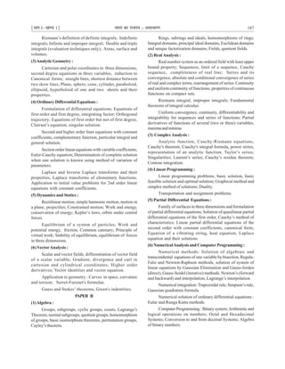 ¹Hkkx Iµ[k.M 1º Hkkjr dk jkti=k % vlk/kj.k 187
Riemann’s definition of definite integrals; Indefinite
integrals; Infinite and improper integral; Double and triple
integrals (evaluation techniques only); Areas, surface and
volumes.
(3)Analytic Geometry :
Cartesian and polar coordinates in three dimensions,
second degree equations in three variables, reduction to
Canonical forms; straight lines, shortest distance between
two skew lines, Plane, sphere, cone, cylinder, paraboloid,
ellipsoid, hyperboloid of one and two sheets and their
properties.
(4) Ordinary Differential Equations :
Formulation of differential equations; Equations of
first order and first degree, integrating factor; Orthogonal
trajectory; Equations of first order but not of first degree,
Clairaut’s equation, singular solution.
Second and higher order liner equations with constant
coefficients, complementary function, particular integral and
general solution.
Section order linear equations with variable coefficients,
Euler-Cauchy equation; Determination of complete solution
when one solution is known using method of variation of
parameters.
Laplace and Inverse Laplace transforms and their
properties, Laplace transforms of elementary functions.
Application to initial value problems for 2nd order linear
equations with constant coefficients.
(5) Dynamics and Statics :
Rectilinear motion, simple harmonic motion, motion in
a plane, projectiles; Constrained motion; Work and energy,
conservation of energy; Kepler’s laws, orbits under central
forces.
Equilibrium of a system of particles; Work and
potential energy, friction, Common catenary; Principle of
virtual work; Stability of equilibrium, equilibrium of forces
in three dimensions.
(6) VectorAnalysis :
Scalar and vector fields, differentiation of vector field
of a scalar variable; Gradient, divergence and curl in
cartesian and cylindrical coordinates; Higher order
derivatives; Vector identities and vector equation.
Application to geometry : Curves in space, curvature
and torsion; Serret-Furenet's formulae.
Gauss and Stokes’ theorems, Green's indentities.
PAPER II
(1)Algebra :
Groups, subgroups, cyclic groups, cosets, Lagrange’s
Theorem, normal subgroups, quotient groups, homomorphism
of groups, basic isomorphism theorems, permutation groups,
Cayley’s theorem.
Rings, subrings and ideals, homomorphisms of rings;
Integral domains, principal ideal domains, Euclidean domains
and unique factorization domains; Fields, quotient fields.
(2) RealAnalysis :
Real number system as an ordered field with least upper
bound property; Sequences, limit of a sequence, Cauchy
sequence, completeness of real line; Series and its
convergence, absolute and conditional convergence of series
of real and complex terms, rearrangement of series. Continuity
and uniform continuity of functions, properties of continuous
functions on compact sets.
Riemann integral, improper integrals; Fundamental
theorems of integral calculus.
Uniform convergence, continuity, differentiability and
integrability for sequences and series of functions; Partial
derivatives of functions of several (two or three) variables,
maximaandminima.
(3) ComplexAnalysis :
Analytic function, Cauchy-Riemann equations,
Cauchy's theorem, Cauchy's integral formula, power series,
representation of an analytic function, Taylor’s series;
Singularities; Laurent’s series; Cauchy’s residue theorem;
Contour integration.
(4) Linear Programming :
Linear programming problems, basic solution, basic
feasible solution and optimal solution; Graphical method and
simplex method of solutions; Duality.
Transportation and assignment problems.
(5) Partial Differential Equations :
Family of surfaces in three dimensions and formulation
of partial differential equations; Solution of quasilinear partial
differential equations of the first order, Cauchy’s method of
characteristics; Linear partial differential equations of the
second order with constant coefficients, canonical form;
Equation of a vibrating string, heat equation, Laplace
equation and their solutions.
(6) NumericalAnalysis and Computer Programming :
Numerical methods: Solution of algebraic and
transcendental equations of one variable by bisection, Regula-
Falsi and Newton-Raphson methods, solution of system of
linear equations by Gaussian Elimination and Gauss-Jorden
(direct), Gauss-Seidel (iterative) methods. Newton’s (forward
and backward) and interpolation, Lagrange’s interpolation.
Numerical integration: Trapezoidal rule, Simpson’s rule,
Gaussian quadrature formula.
Numerical solution of ordinary differential equations :
Eular and Runga Kutta methods.
Computer Programming : Binary system;Arithmeticand
logical operations on numbers; Octal and Hexadecimal
Systems; Conversion to and from decimal Systems; Algebra
of binary numbers.
 
