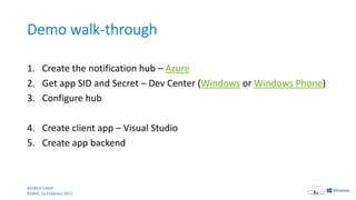 1. Create the notification hub – Azure
2. Get app SID and Secret – Dev Center (Windows or Windows Phone)
3. Configure hub
4. Create client app – Visual Studio
5. Create app backend
MOBILE CAMP
ROMA, 12 Febbraio 2015
 