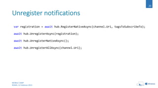 MOBILE CAMP
ROMA, 12 Febbraio 2015
23
var registration = await hub.RegisterNativeAsync(channel.Uri, tagsToSubscribeTo);
await hub.UnregisterAsync(registration);
await hub.UnregisterNativeAsync();
await hub.UnregisterAllAsync(channel.Uri);
 