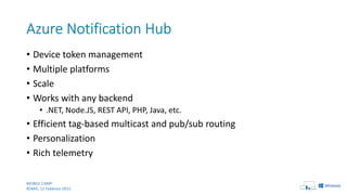 • Device token management
• Multiple platforms
• Scale
• Works with any backend
• .NET, Node.JS, REST API, PHP, Java, etc.
• Efficient tag-based multicast and pub/sub routing
• Personalization
• Rich telemetry
MOBILE CAMP
ROMA, 12 Febbraio 2015
 