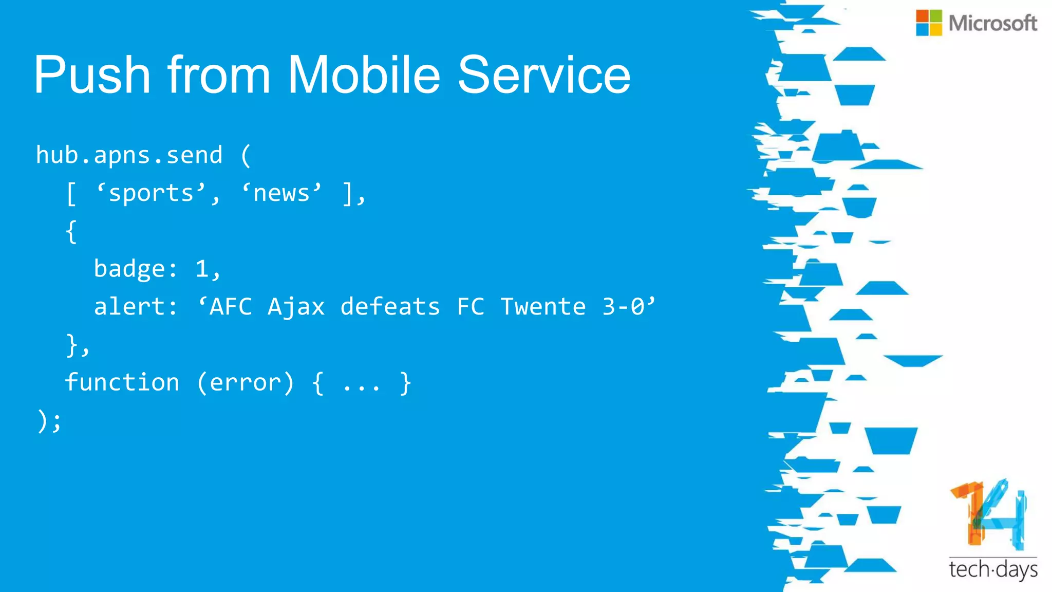 Push from Mobile Service
hub.apns.send (
[ ‘sports’, ‘news’ ],
{
badge: 1,
alert: ‘AFC Ajax defeats FC Twente 3-0’
},
function (error) { ... }
);
 