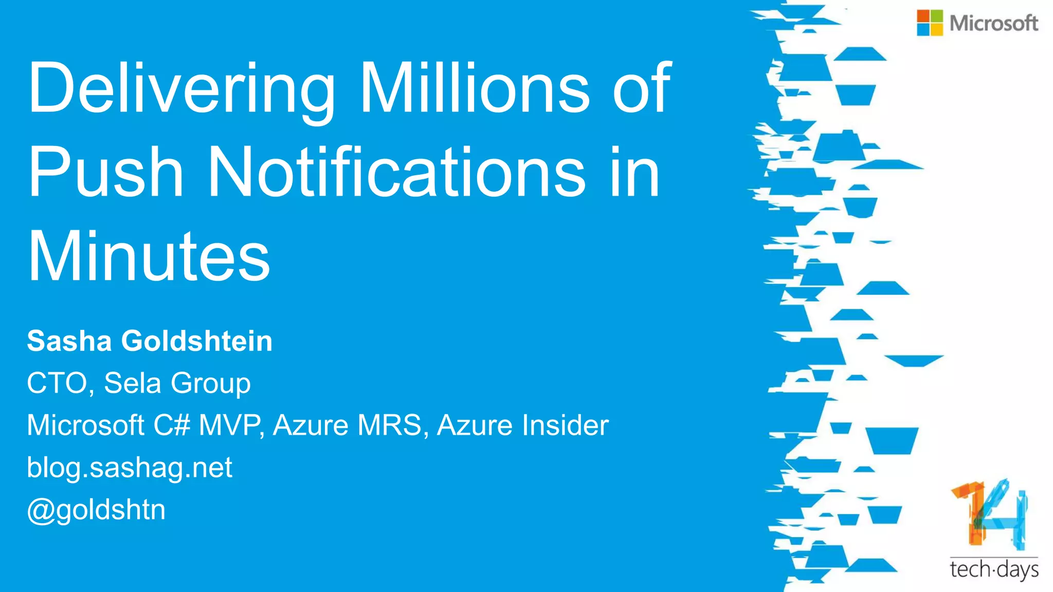 Delivering Millions of
Push Notifications in
Minutes
Sasha Goldshtein
CTO, Sela Group
Microsoft C# MVP, Azure MRS, Azure Insider
blog.sashag.net
@goldshtn
 