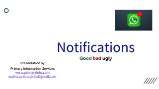 Notifications
Good bad ugly
Presentation by
Primary Information Services
www.primaryinfo.com
mailto:primaryinfo@gmail.com
 