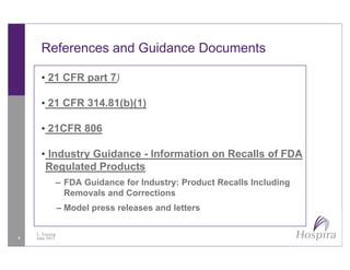 References and Guidance Documents
• 21 CFR part 7)
• 21 CFR 314.81(b)(1)
• 21CFR 806
I d t G id I f ti R ll f FDA• Industry Guidance - Information on Recalls of FDA
Regulated Products
– FDA Guidance for Industry: Product Recalls Including– FDA Guidance for Industry: Product Recalls Including
Removals and Corrections
– Model press releases and letters
4
L. Tussing
June 2013
 