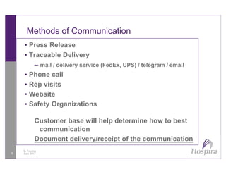 Methods of Communication
• Press Release
• Traceable DeliveryTraceable Delivery
– mail / delivery service (FedEx, UPS) / telegram / email
• Phone callo e ca
• Rep visits
• Website
• Safety Organizations
Customer base will help determine how to best
communication
Document delivery/receipt of the communication
6
Document delivery/receipt of the communication
L. Tussing
June 2013
 