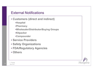 External Notifications
• Customers (direct and indirect)
•HospitalHospital
•Pharmacy
•Wholesaler/Distributor/Buying Groups
•Kitpacker
•Compounder
• Service Providers• Service Providers
• Safety Organizations
• FDA/Regulatory AgenciesFDA/Regulatory Agencies
• Others
8
L. Tussing
June 2013
 