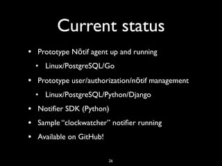 Current status
• Prototype Nōtif agent up and running
• Linux/PostgreSQL/Go
• Prototype user/authorization/nōtif managemen...