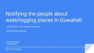 Notifying the people about
waterlogging places in Guwahati
Gaurav Agarwal
(130205013)
Project Guide: Prof. Pradeep Yammiyavar
DD 302 Design Methods
DoD, IIT Guwahati 1
 