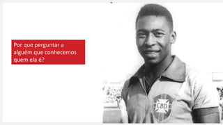 Por que perguntar a
alguém que conhecemos
quem ela é?
 