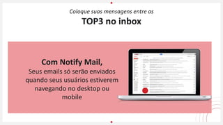 Com Notify Mail,
Seus emails só serão enviados
quando seus usuários estiverem
navegando no desktop ou
mobile
Coloque suas mensagens entre as
TOP3 no inbox
 