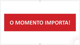 O MOMENTO IMPORTA!
 