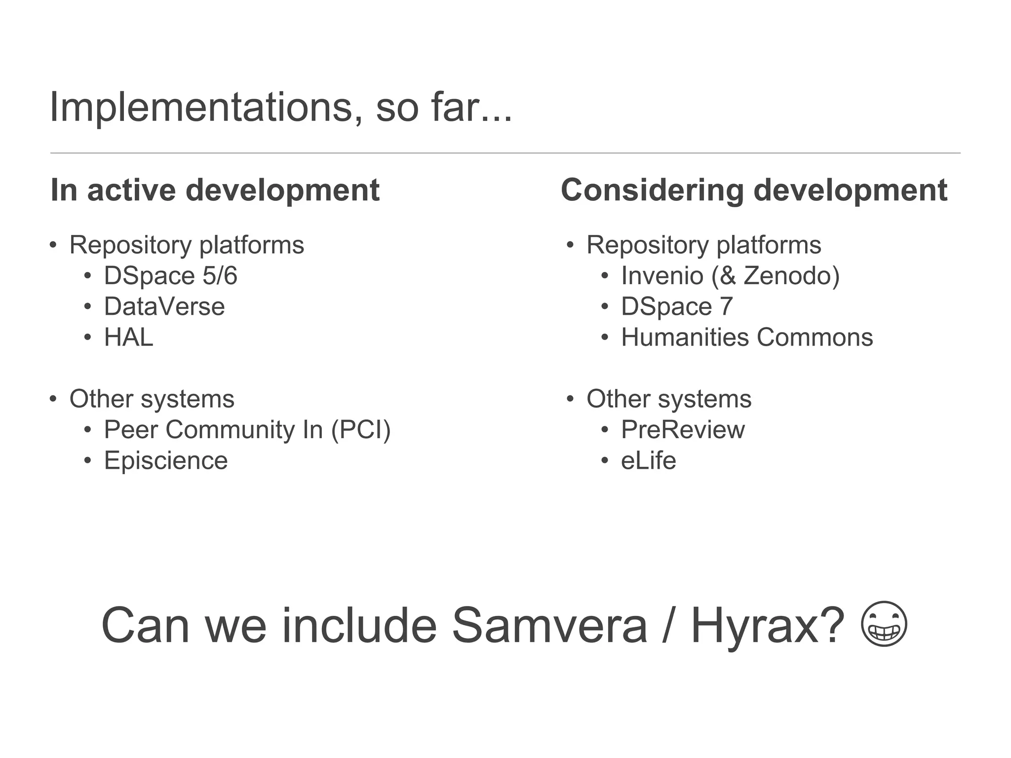 Implementations, so far...
• Repository platforms
• DSpace 5/6
• DataVerse
• HAL
• Other systems
• Peer Community In (PCI)
• Episcience
• Repository platforms
• Invenio (& Zenodo)
• DSpace 7
• Humanities Commons
• Other systems
• PreReview
• eLife
In active development Considering development
Can we include Samvera / Hyrax? 😁
 