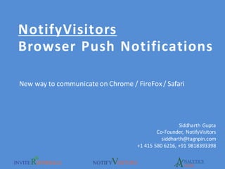 NotifyVisitors
Browser Push Notifications
Siddharth	
  Gupta
Co-­‐Founder,	
   NotifyVisitors
siddharth@tagnpin.com
+1	
  415	
  580	
  6216,	
  +91	
  9818393398
New	
  way	
  to	
  communicate	
  on	
  Chrome	
  /	
  FireFox /	
  Safari
 