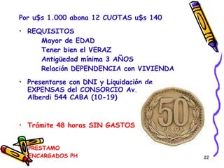 PRESTAMO ENCARGADOS PH Por u$s 1.000 abona 12 CUOTAS u$s 140 REQUISITOS Mayor de EDAD Tener bien el VERAZ Antigüedad mínima 3 AÑOS Relación DEPENDENCIA con VIVIENDA Presentarse con DNI y Liquidación de EXPENSAS del CONSORCIO Av. Juan B. Alberdi 544 CABA (10-19) Trámite 48 horas   SIN GASTOS 