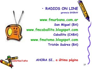CONTRATAPA RADIOS ON LINE gerencia GHIRAY www.fmurbana.com.ar San Miguel (BA) www.fmcaballito.blogspot.com Caballito (CABA) www.fmatomo.blogspot.com Tristán Suárez (BA) AHORA SI…  a última página 