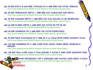 u$s 45.000 EVITA-B.SUR MER TAPIALES PH 3 AMB BÑO COC PATIO TERRAZA http://aviso.zonaprop.com.ar/196104-evita-0-tapiales-la-matanza-bsas-gba-zona-oeste u$s 48.000 TRIBUNALES DEPTO 1 AMB BÑO COC ALQUILADO CON RENTA http://aviso.zonaprop.com.ar/361012-sarmiento-1300-tribunales-capital-federal u$s 48.500 ALMAGRO DEPTO 1 AMB BÑO COC PLAC BALCON 33 M2 RESERVADO http://aviso.zonaprop.com.ar/466976-avenida-belgrano-3200-almagro-capital-federal u$S 66.000 FLORES DEPTO 3 AMB BÑO COC PATIO PB FTE 56 M2 http://aviso.zonaprop.com.ar/341534-yerbal-2800-flores-capital-federal u$S 69.900 CONGRESO PH 3 AMB BÑO COC PATIO ESCRITORIO http://aviso.zonaprop.com.ar/457972-av-belgrano-2200-congreso-capital-federal u$u 95.000 PQUE CHACABUCO PH 4 AMB PB A LA CALLE ENTR INDEP ZANARTU-PUAN http://aviso.zonaprop.com.ar/366975-zanartu-1600-caballito-capital-federal u$s 139.000 CONGRESO PH 4 AMB C/DEP PISO UNICO 193M2 IMPEC VENEZUELA-RINCON http://aviso.zonaprop.com.ar/196123-venezuela-2100-san-cristobal-capital-federal u$s 140.000 VILLA LURO CASA 2 PTAS GARAGE 3 AUTOS 5 AMB C/DEP QUINCHO PARR http://aviso.zonaprop.com.ar/196335-yerbal-4900-villa-luro-capital-federal u$s 300.000 LUGANO RESIDENCIA TOP 2 UNIDADES GGE 4AUTOS JDIN IDEAL 2 FLIAS http://aviso.zonaprop.com.ar/277420-selva-de-montiel-4700-villa-lugano-capital-federal VENTA VIVIENDA 