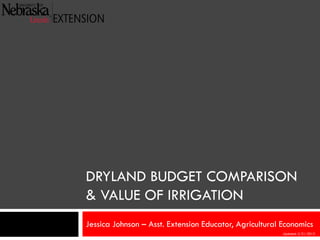 DRYLAND BUDGET COMPARISON
& VALUE OF IRRIGATION
Jessica Johnson – Asst. Extension Educator, Agricultural Economics
Updated: 2/21/2013
 