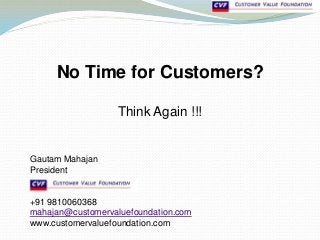 No Time for Customers?
Think Again !!!
Gautam Mahajan
President
+91 9810060368
mahajan@customervaluefoundation.com
www.customervaluefoundation.com
 