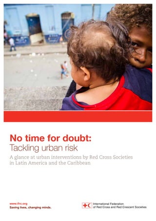 www.ifrc.org
Saving lives, changing minds.
No time for doubt:
Tackling urban risk
A glance at urban interventions by Red Cross Societies
in Latin America and the Caribbean
 