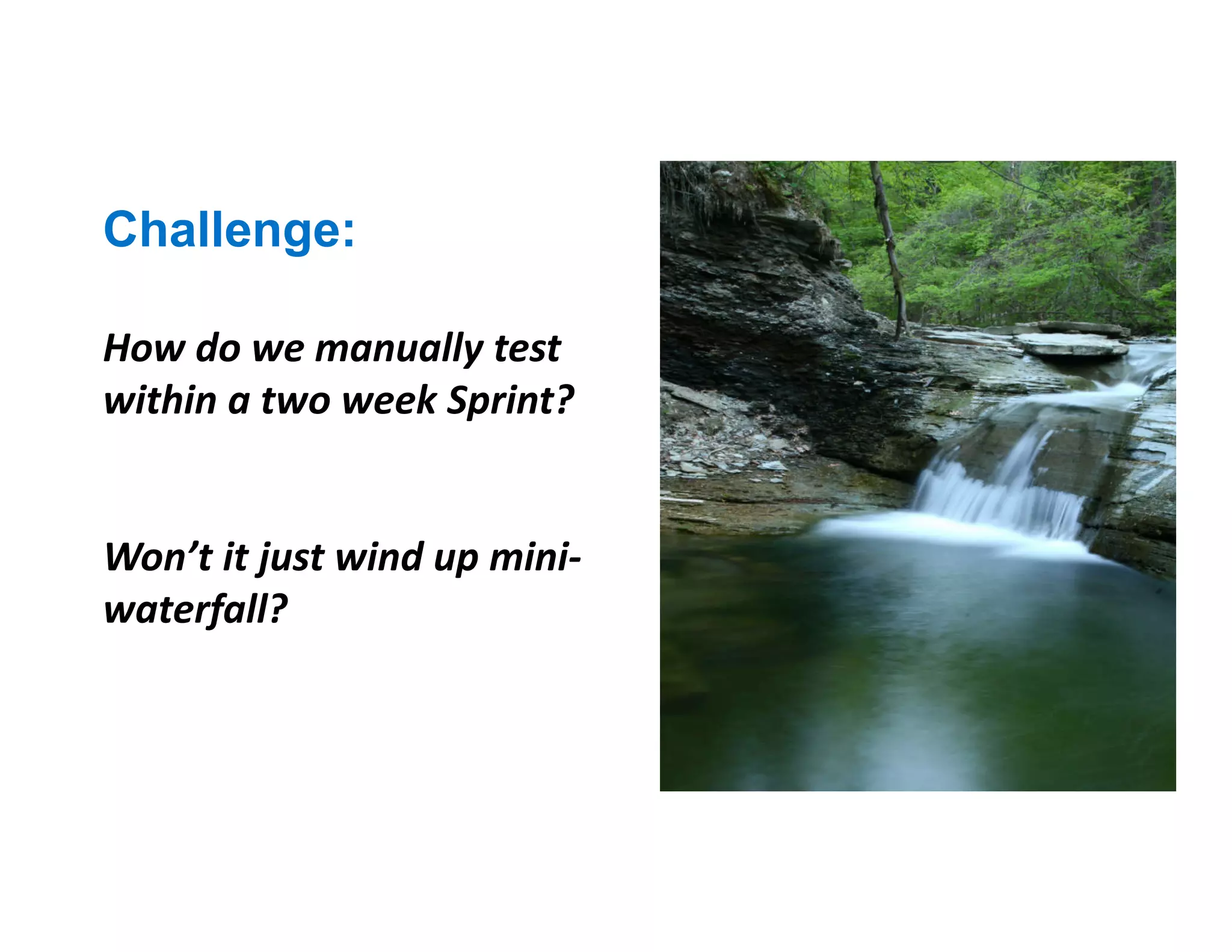 How do we manually test
within a two week Sprint?
Won’t it just wind up mini-
waterfall?
Challenge:
 