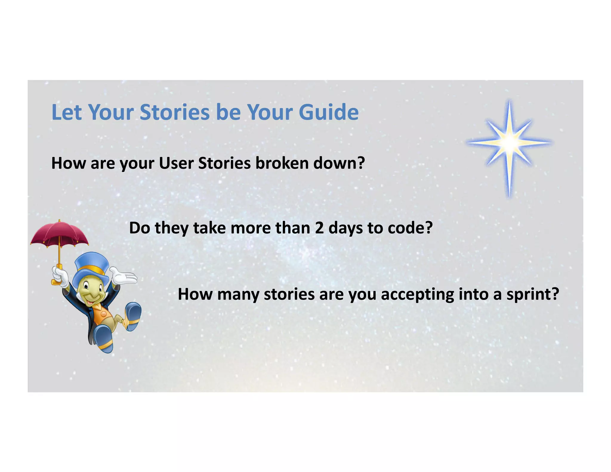 Let Your Stories be Your Guide
How are your User Stories broken down?
How many stories are you accepting into a sprint?
Do they take more than 2 days to code?
 