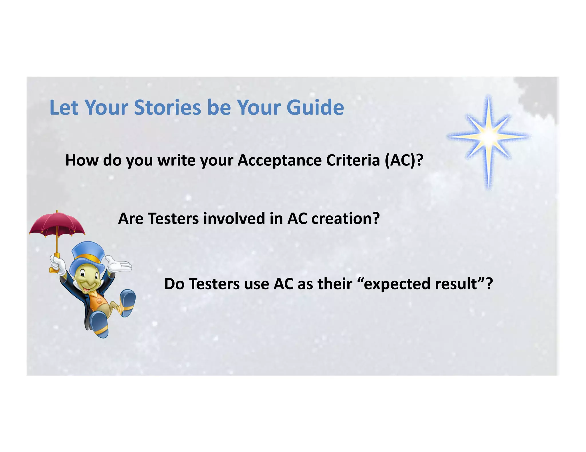 Are Testers involved in AC creation?
Do Testers use AC as their “expected result”?
How do you write your Acceptance Criteria (AC)?
Let Your Stories be Your Guide
 