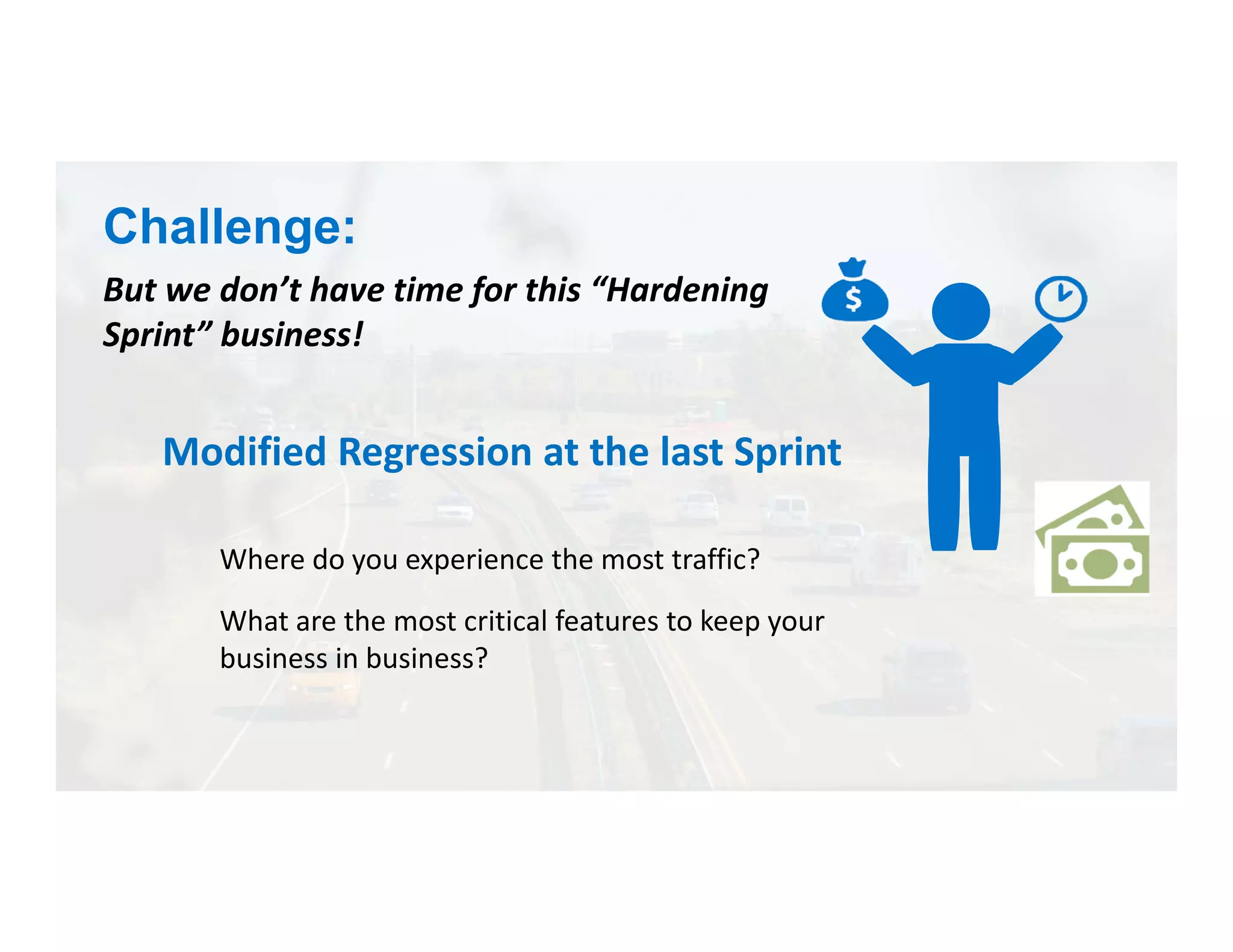 But we don’t have time for this “Hardening
Sprint” business!
Modified Regression at the last Sprint
Where do you experience the most traffic?
What are the most critical features to keep your
business in business?
Challenge:
 