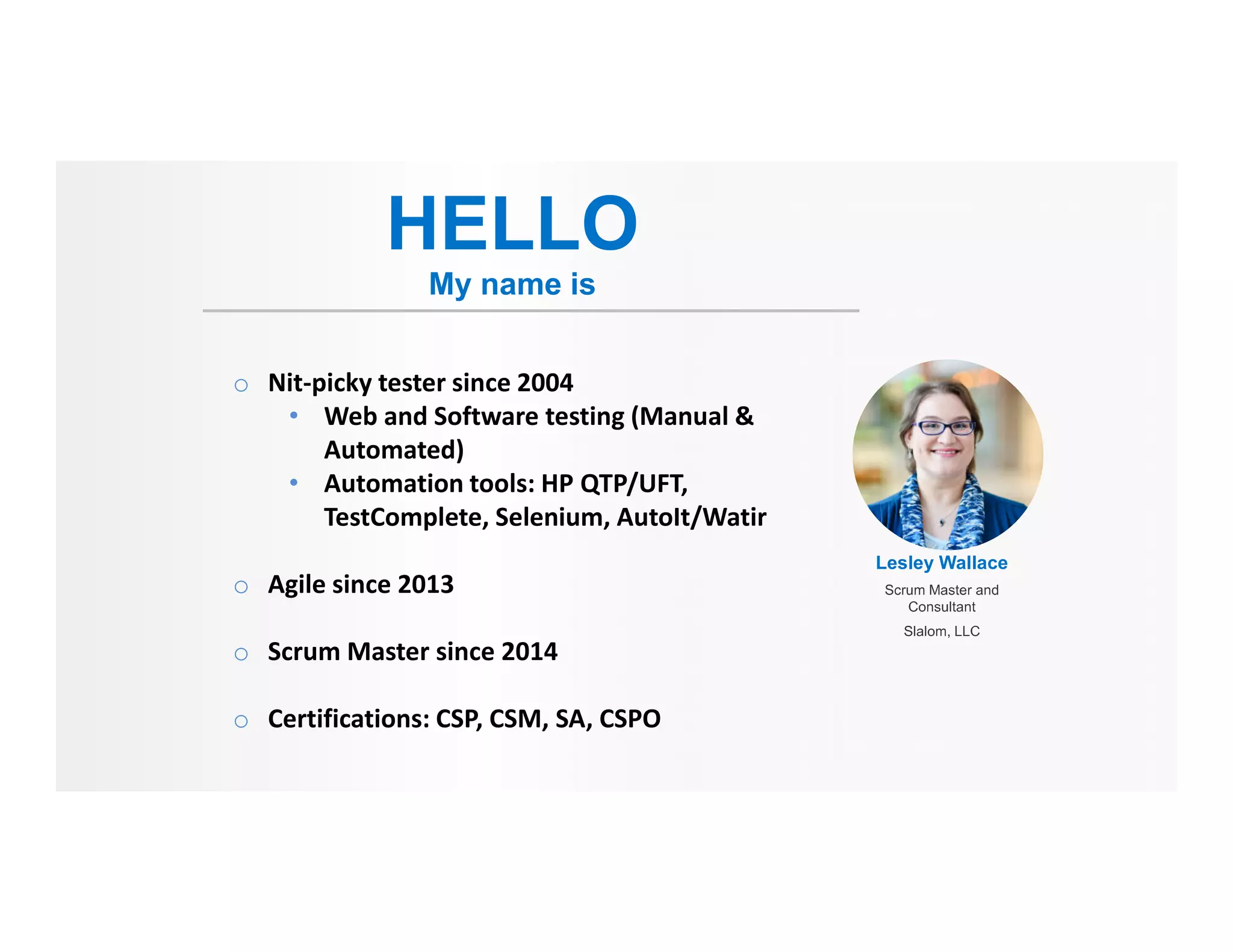 HELLO
My name is
Lesley Wallace
o Nit-picky tester since 2004
• Web and Software testing (Manual &
Automated)
• Automation tools: HP QTP/UFT,
TestComplete, Selenium, AutoIt/Watir
o Agile since 2013
o Scrum Master since 2014
o Certifications: CSP, CSM, SA, CSPO
 