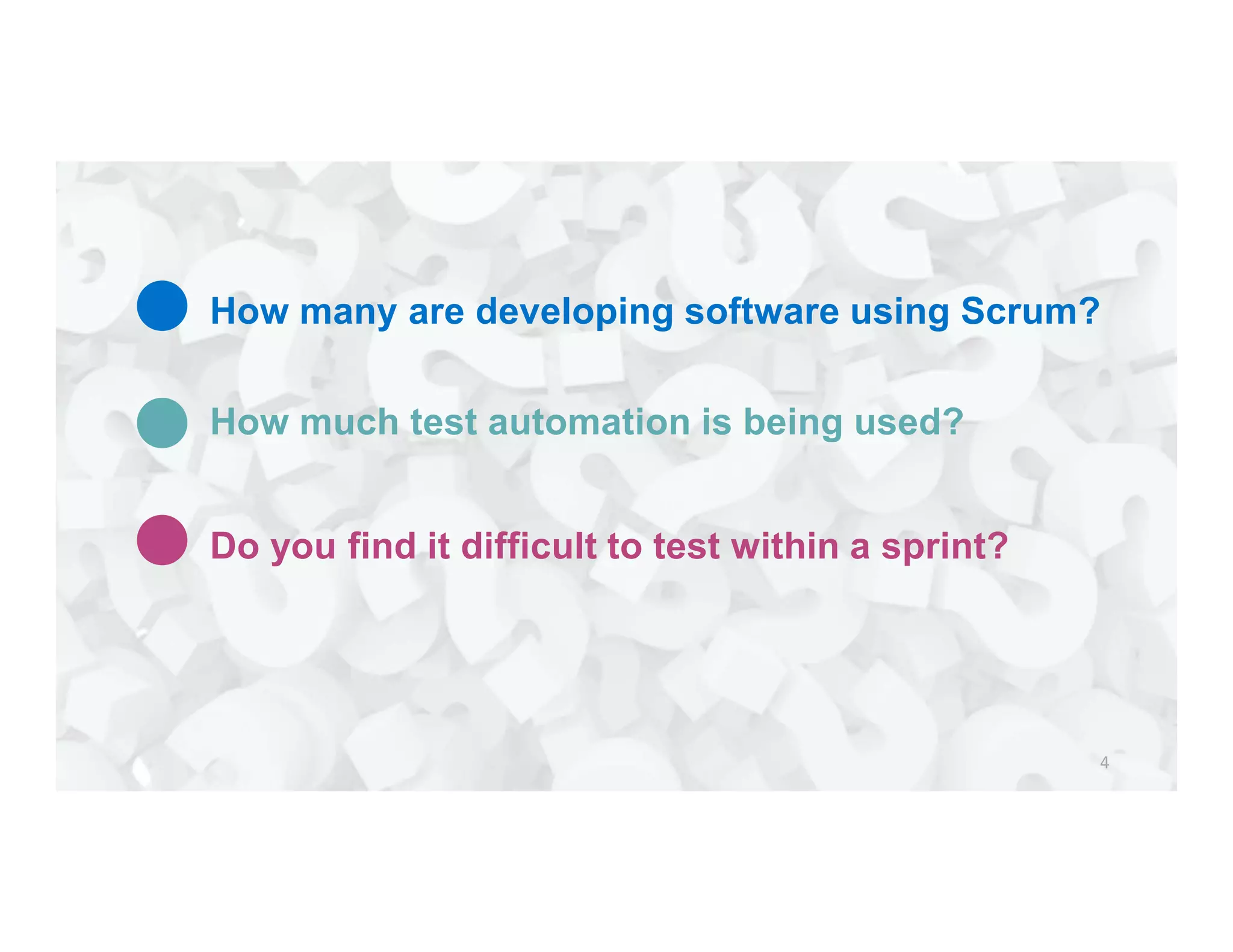 How many are developing software using Scrum?
How much test automation is being used?
Do you find it difficult to test within a sprint?
 
