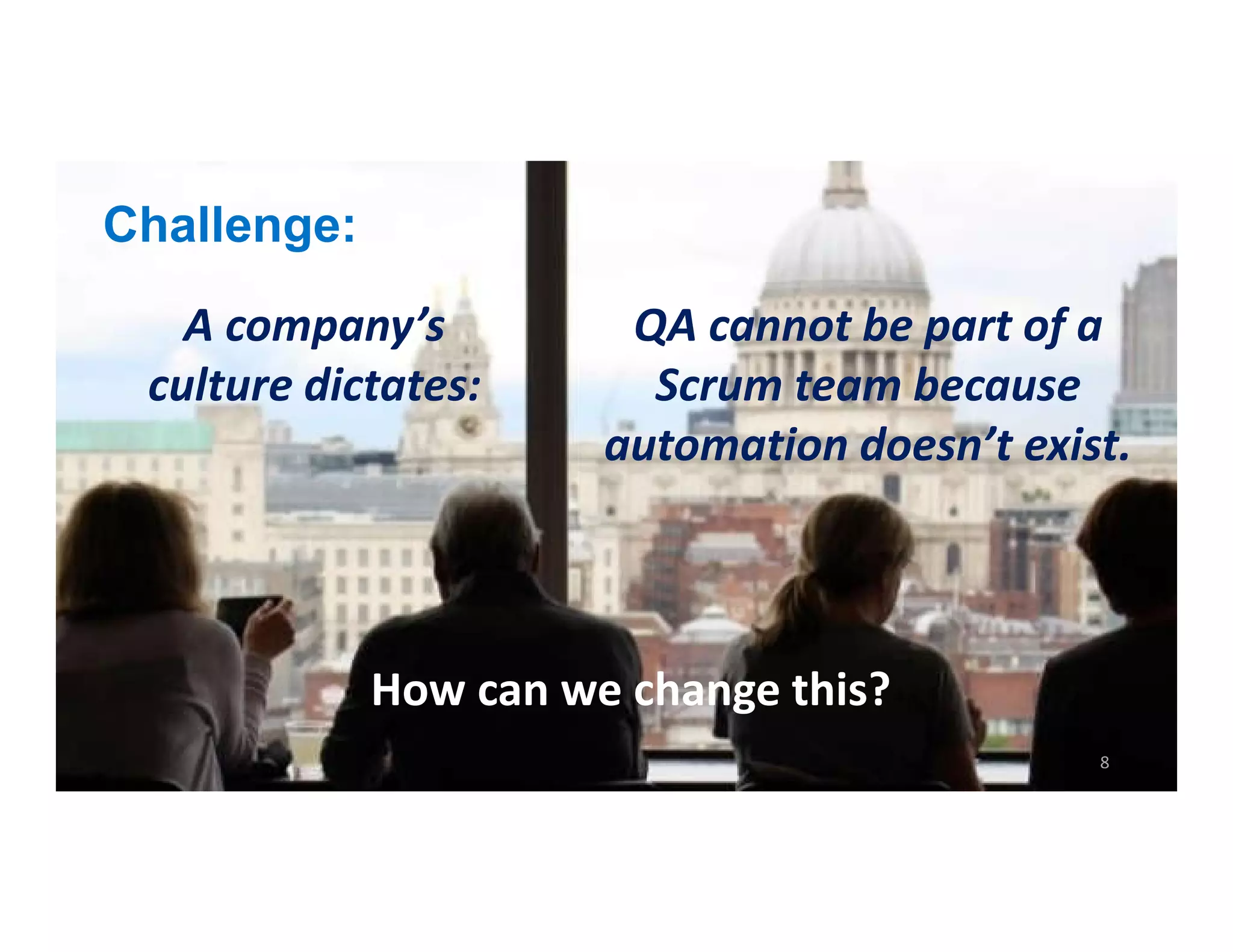 Challenge:
How can we change this?
QA cannot be part of a
Scrum team because
automation doesn’t exist.
A company’s
culture dictates:
 