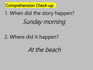 Comprehension Check-up:
1. When did the story happen?
At the beach
2. Where did it happen?
Sunday morning
 