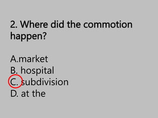 2. Where did the commotion
happen?
A.market
B. hospital
C. subdivision
D. at the
 