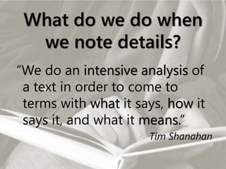 What do we do when
we note details?
“We do an intensive analysis of
a text in order to come to
terms with what it says, how it
says it, and what it means.”
Tim Shanahan
 