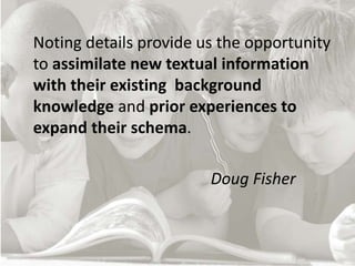Noting details provide us the opportunity
to assimilate new textual information
with their existing background
knowledge and prior experiences to
expand their schema.
Doug Fisher
 