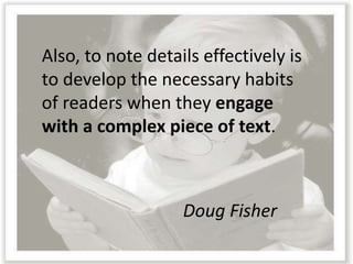 Also, to note details effectively is
to develop the necessary habits
of readers when they engage
with a complex piece of text.
Doug Fisher
 