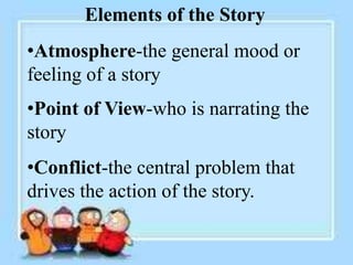Elements of the Story
•Atmosphere-the general mood or
feeling of a story
•Point of View-who is narrating the
story
•Conflict-the central problem that
drives the action of the story.
 