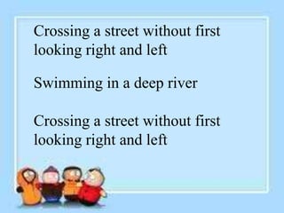 Crossing a street without first
looking right and left
Swimming in a deep river
Crossing a street without first
looking right and left
 