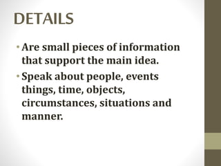 DETAILS
• Are small pieces of information
that support the main idea.
• Speak about people, events
things, time, objects,
circumstances, situations and
manner.
 
