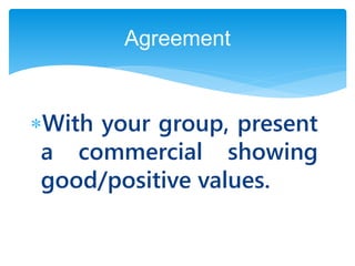 With your group, present
a commercial showing
good/positive values.
Agreement
 