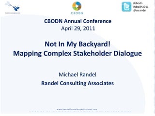 #cbodn #cbodn2011 @mrandel CBODN Annual Conference April 29, 2011 Not In My Backyard!Mapping Complex Stakeholder Dialogue Michael Randel Randel Consulting Associates 