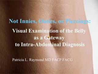 Not Innies, Outies, or Piercings: Visual Examination of the Belly  as a Gateway  to Intra-Abdominal Diagnosis Patricia L. Raymond MD FACP FACG 